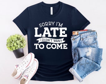 Sorry I'm Late I Didn't Want to Come Shirt, Sarcasm Shirt, Sarcastic Shirt, Funny Sarcastic Shirt, Offensive T-Shirt, Sorry Not Sorry Shirt