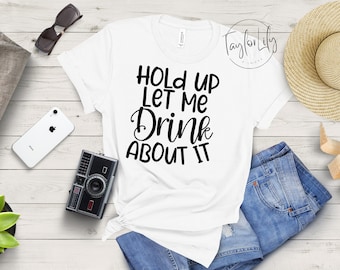 Hold On Let Me Drink About It Shirt, Funny Drinking T-Shirt, Sarcastic Tshirt, Humorous Sayings Shirt, Drinking Lover Shirt, Alcoholic Shirt