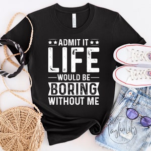 Admit It Life Would Be Boring Without Me Shirt, Sarcastic Shirt, Sarcasm Shirt, Funny Tshirt, Humor TShirt, Birthday Shirt, Sarcasm T-Shirt