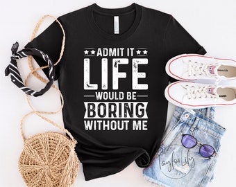 Admit It Life Would Be Boring Without Me Shirt, Sarcastic Shirt, Sarcasm Shirt, Funny Tshirt, Humor TShirt, Birthday Shirt, Sarcasm T-Shirt
