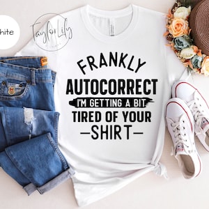 Frankly Autocorrect I'm Getting Tired of Your Shirt, Funny Autocorrect Shirt, Funny T Shirt, Mom Life Shirt, Women's Graphic Tees, Tshirt