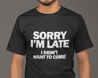 Sorry I'm Late I Didn't Want To Come - Funny Sayings T-Shirt - Slogan Tee - Sarcasm Shirt - Humor Shirt - Late People Gift - Meeting Shirt