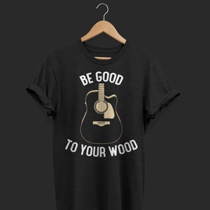 Be good to your wood, acoustic guitar t-shirt, funny guitar shirt, guitar t-shirt, guitarist shirt, vintage guitar shirt, guitar gift,