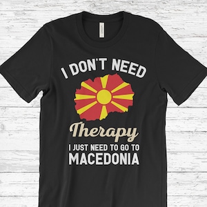 I Don&#39;t Need Therapy I Just Need to Go to Macedonia T-Shirt, Macedonia Flag, Macedonia Gifts, Macedonia Present, Macedonian Birthday,