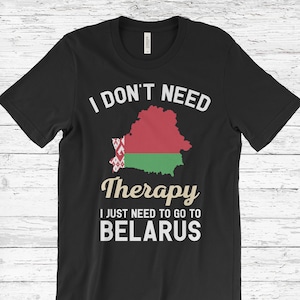 I Don&#39;t Need Therapy I Just Need to Go to Belarus T-Shirt, Belarus Flag, Belarus Gifts, Belarus Present, Belarusian Birthday, Belarusian Map