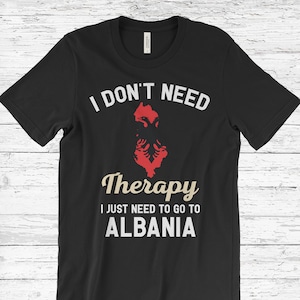 I Don&#39;t Need Therapy I Just Need to Go to Albania T-Shirt, Albania Flag, Albania Gifts, Albania Present, Albanian Birthday, Albanian Map,