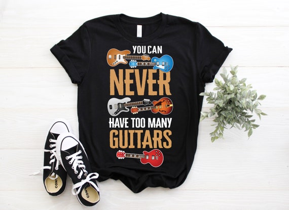 You Can Never Have Too Many Guitars Music Funny Gift Shirt You Can Never Have Too Many Guitars Music Funny Gift Shirt