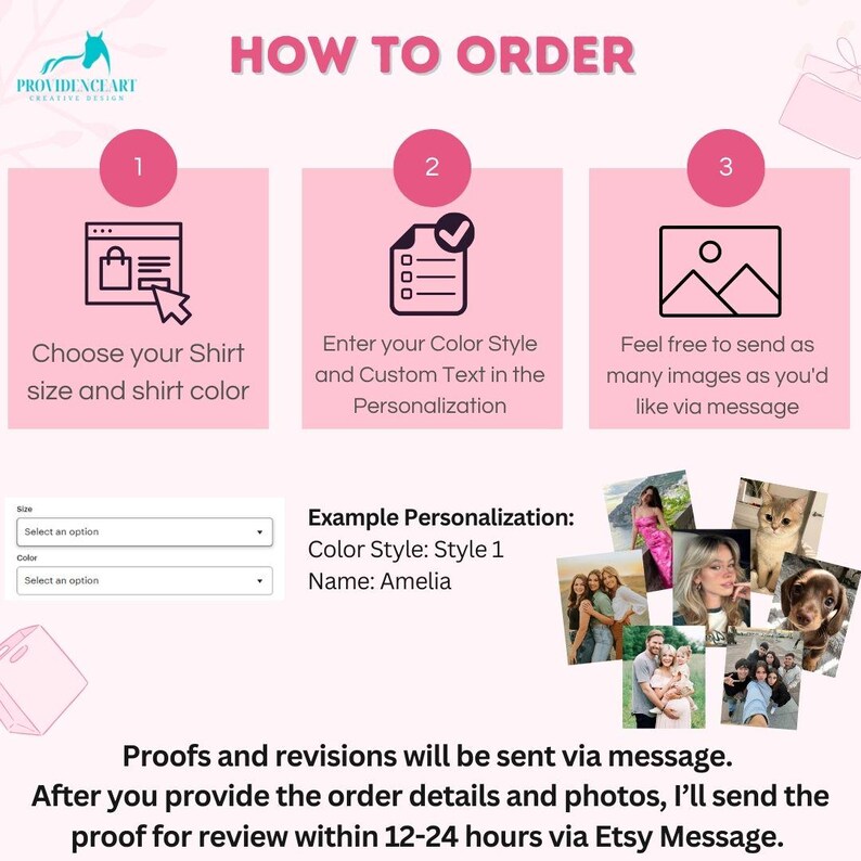 May include: A pink and white graphic with three steps on how to order a custom shirt. Step 1: Choose your shirt size and shirt color. Step 2: Enter your color style and custom text in the personalization. Step 3: Feel free to send as many images as you'd like via message. An example personalization is shown: Color Style: Style 1, Name: Amelia.