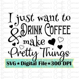 May include: Black and white text graphic design with the text "I just want to drink coffee & make pretty things" with hearts and the text "SVG Digital File 300 DPI" at the bottom.