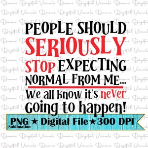 May include: A digital design with the text "PEOPLE SHOULD SERIOUSLY STOP EXPECTING NORMAL FROM ME... We all know it's never GOING to happen!" in black and red. The design includes a teal banner that says "PNG Digital File 300 DPI Sublimation."