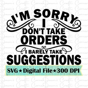 May include: Black and white text graphic that reads "I'm sorry I don't take orders I barely take suggestions". Below the text is a teal and white woodgrain background with the text "SVG Digital File 300 DPI".