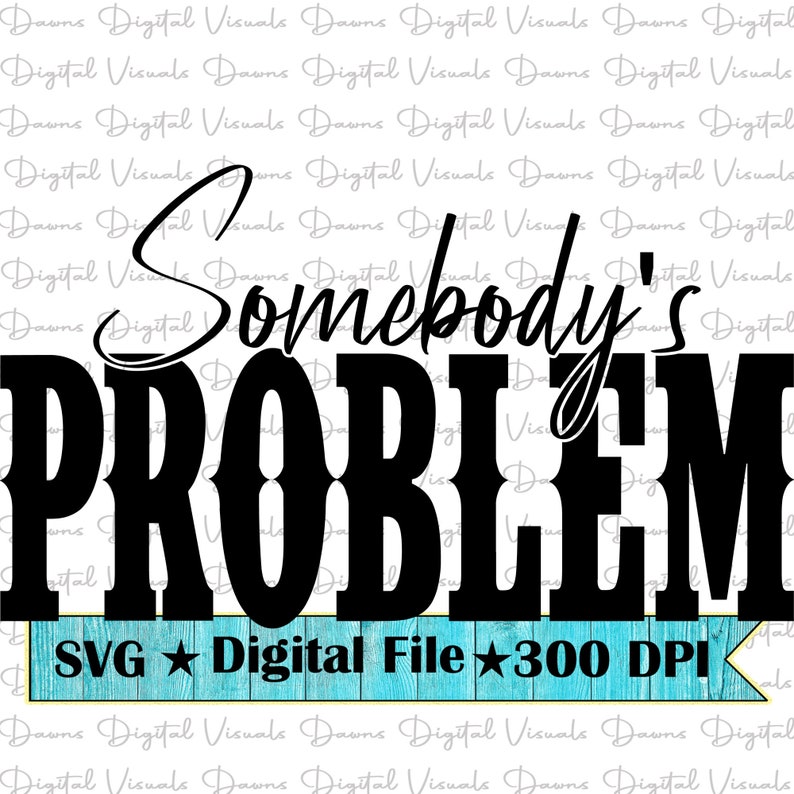 May include: Black and white text graphic that reads "Somebody's Problem" with a blue wooden plank underneath that reads "SVG ★ Digital File ★ 300 DPI".