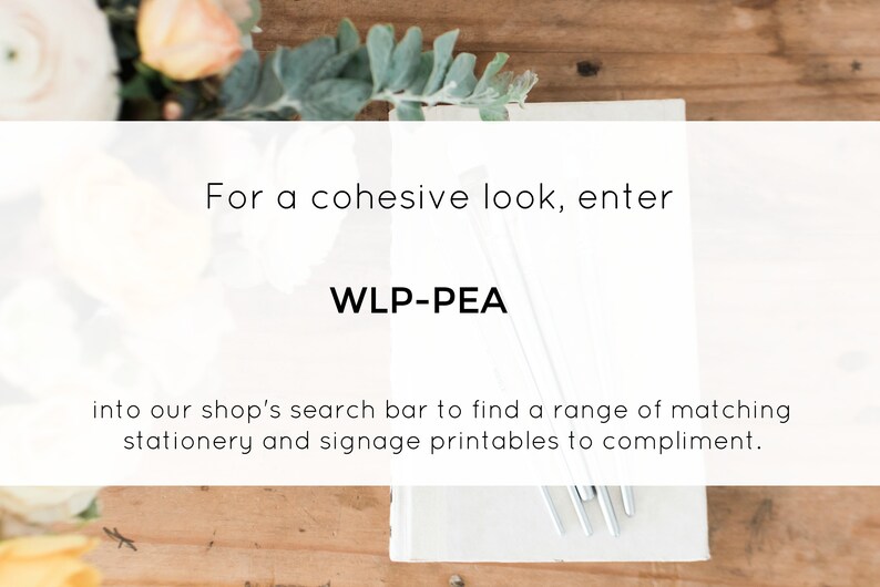 May include: White card with the text "For a cohesive look, enter WLP-PEA into our shop's search bar to find a range of matching stationery and signage printables to compliment."