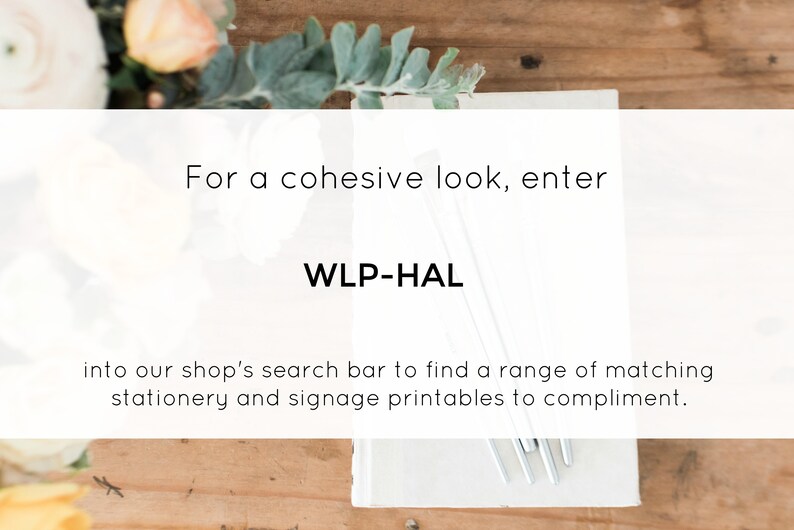 May include: White card with the text "For a cohesive look, enter WLP-HAL into our shop's search bar to find a range of matching stationery and signage printables to compliment."