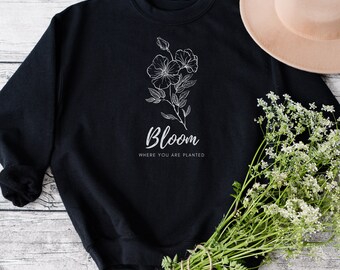 Bloom Where You Are Planted, Floral Sweatshirt, High Quality, Botanical Sweater, Nature Lover Gift, Gifts For her