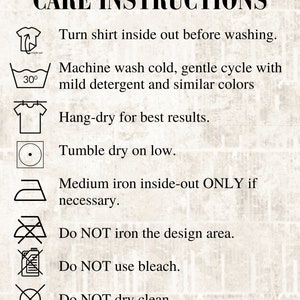 May include: Care instructions graphic with text: Turn shirt inside out before washing. Machine wash cold, gentle cycle. Hang-dry. Tumble dry on low. Medium iron inside-out only if necessary. Do not iron the design area. Do not use bleach. Do not dry clean.