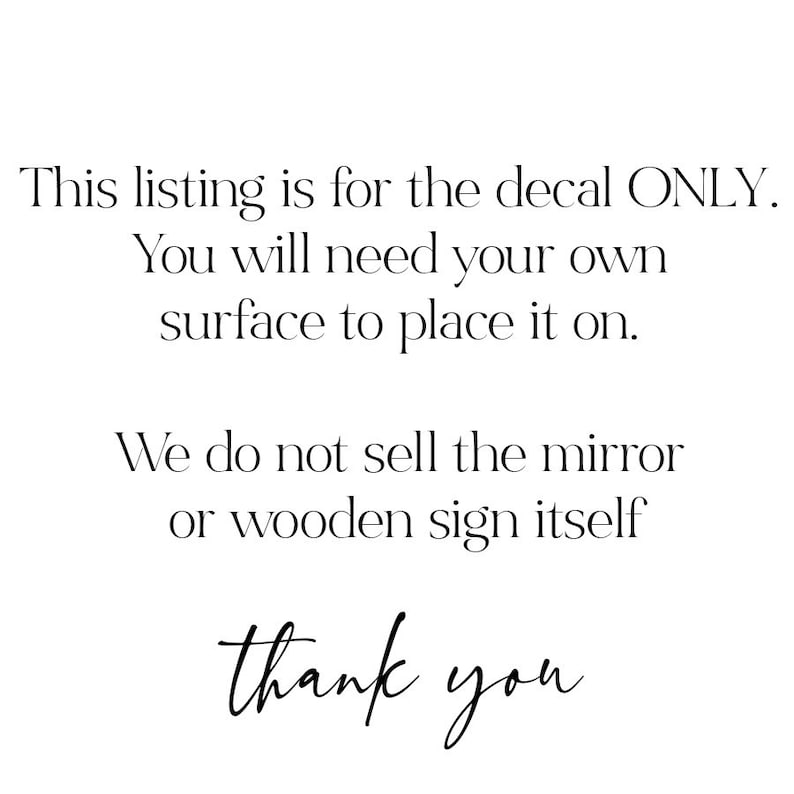 May include: Text-based image stating "This listing is for the decal ONLY. You will need your own surface to place it on. We do not sell the mirror or wooden sign itself. Thank you."