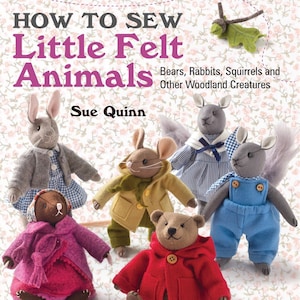 How to Sew Little Felt Animals book by Sue Quinn Toy Making sewing patterns.  Toy felt rabbit, mice, teddy bear patterns Cute crafting book