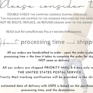May include: Text on a white background with a gray arrow pointing to the right. The text reads: "Please consider to: DOUBLE-CHECK THE SHIPPING ADDRESS DURING CHECKOUT. THE PACKAGES ARE SHIPPED TO THE ADDRESS PROVIDED ON THE ORDER. WE ARE NOT RE-ROUTE, REPLACE, OR REFUND ORDERS SENT TO THE WRONG ADDRESS. READ OUR RETURN/REFUND POLICY BEFORE PURCHASING. About processing time and shipping: All our orders are handcrafted to order - upon the order is placed = processing time = the time it takes to complete the order for shipment - NOT same as delivery. All our orders are shipped PRIORITY MAIL 2-4 day only with THE UNITED STATES POSTAL SERVICE. USPS Priority Mail tracking notification will be provided in the shipping day. The estimated date of delivery with USPS is based on the purchase date, processing time, and the destination."