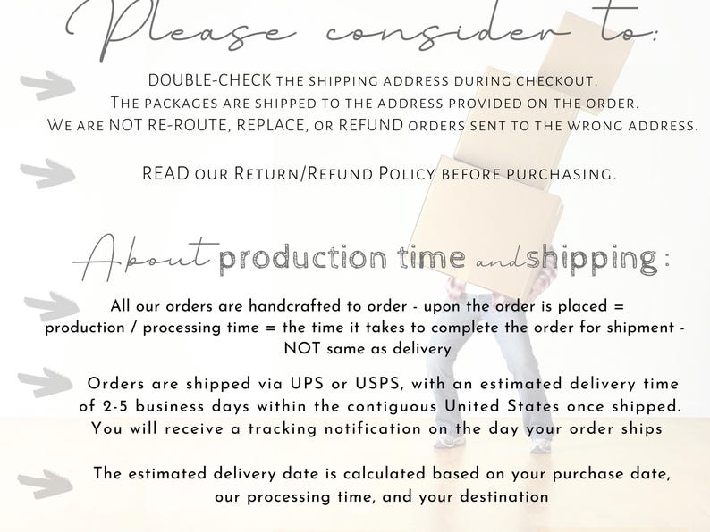 May include: A white informational graphic with grey arrows and black text. The text reads: Please consider to: DOUBLE-CHECK THE SHIPPING ADDRESS DURING CHECKOUT. READ our Return/Refund Policy BEFORE PURCHASING. About production time and shipping: