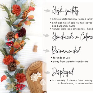May include: An artificial autumn garland featuring flocked lamb's ear leaves, orange and burgundy mums, and brown pinecones. Text includes: High quality, artificial detailed silky flocked lamb's ear leaves, Handmade in Colorado, Recommended, for indoor use, Displayed, in a variety of decors.