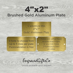 May include: A rectangular brushed gold aluminum plate measuring 4 inches by 2 inches. The text reads: Customize this 4"x2" Gold Aluminum Plate, 6 fonts to choose from, Up to 5 lines per plate, Personalization is free, and Plates can either have double-sided tape, or you can have 2 holes punched on sides.