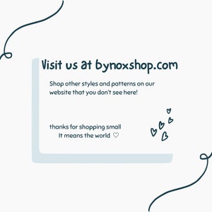 May include: A light blue and white graphic with the text "Visit us at bynoxshop.com". The text "Shop other styles and patterns on our website that you don't see here!" is also included. The text "thanks for shopping small It means the world" is also included.