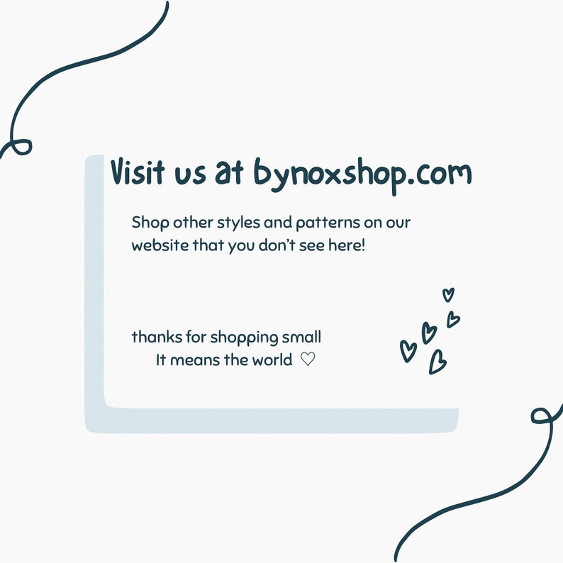 May include: A light blue and white graphic with the text "Visit us at bynoxshop.com". The text "Shop other styles and patterns on our website that you don't see here!" is also included. The text "thanks for shopping small It means the world" is also included.