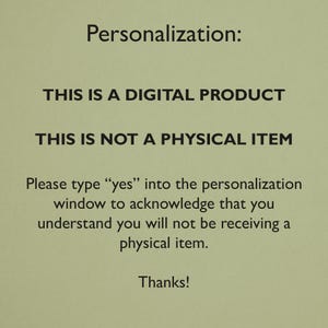 May include: Text on a green background that reads: "Personalization: THIS IS A DIGITAL PRODUCT THIS IS NOT A PHYSICAL ITEM Please type "yes" into the personalization window to acknowledge that you understand you will not be receiving a physical item. Thanks!"