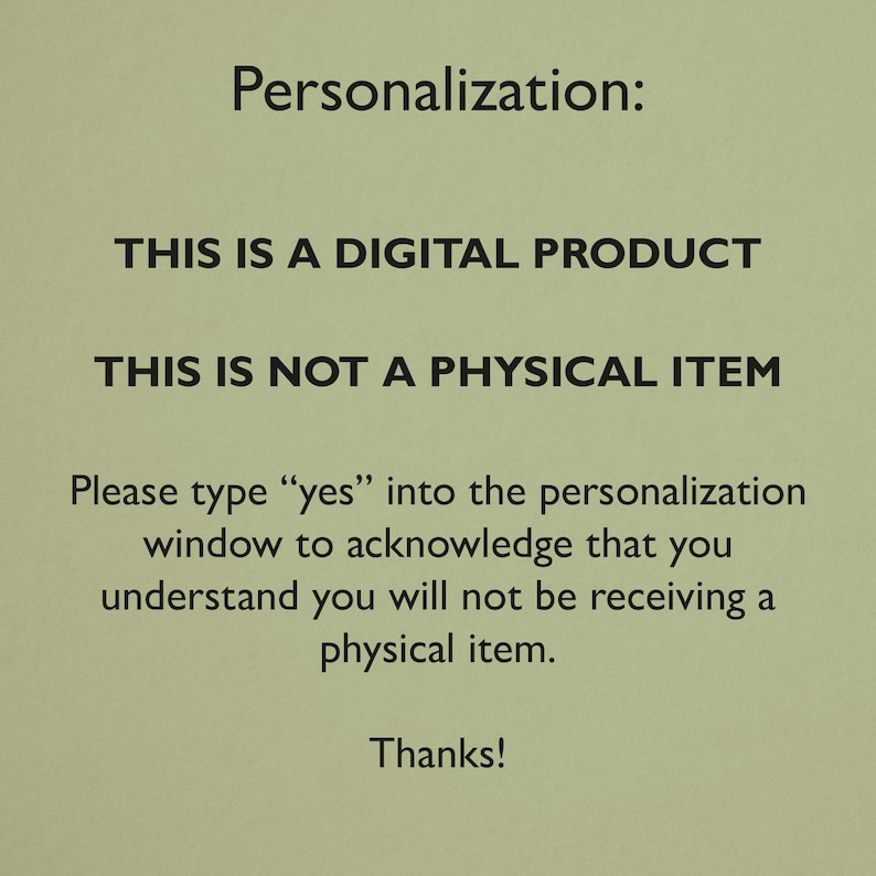May include: Text on a green background that reads: "Personalization: THIS IS A DIGITAL PRODUCT THIS IS NOT A PHYSICAL ITEM Please type "yes" into the personalization window to acknowledge that you understand you will not be receiving a physical item. Thanks!"