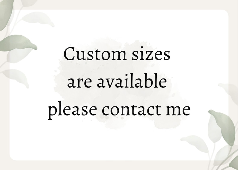 May include: Image with text: "Custom sizes are available please contact me." The text is in a black, elegant font, centered on a light beige background with watercolor-style accents. Soft green leaf illustrations frame the text.