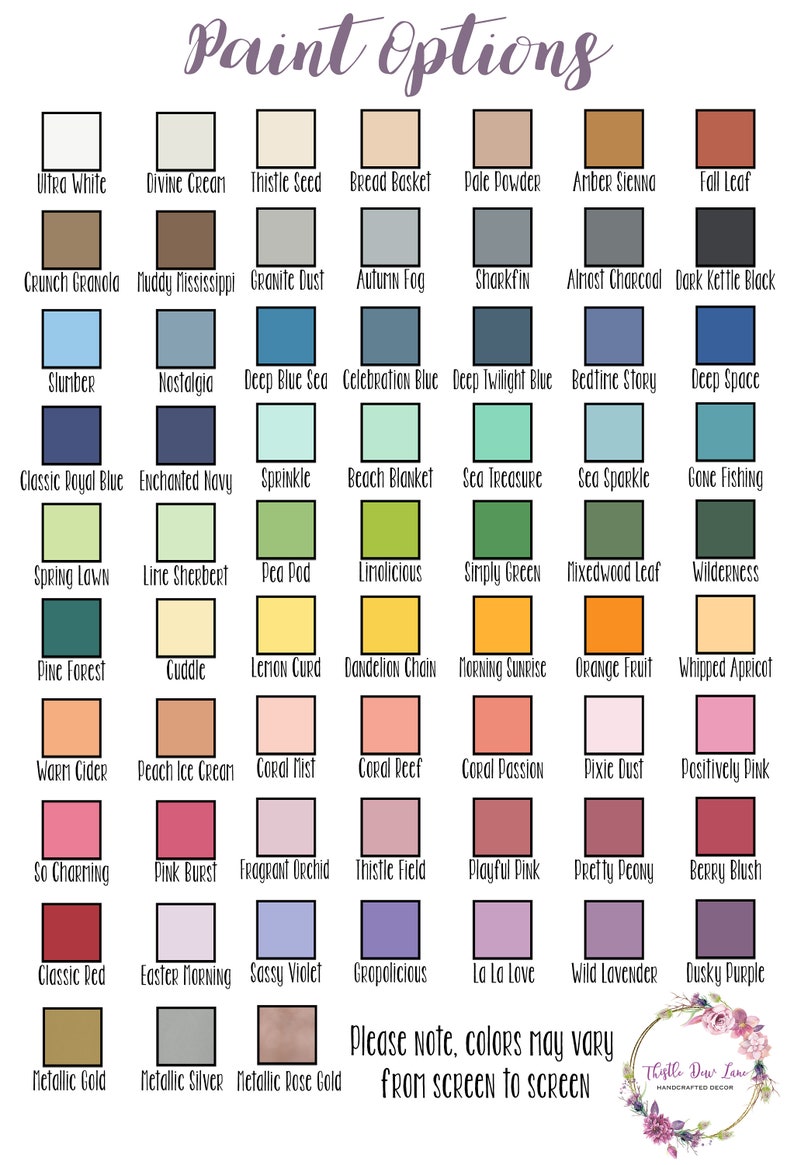 May include: A chart of 48 paint color swatches with names like "Ultra White", "Divine Cream", "Thistle Seed", "Bread Basket", "Pale Powder", "Amber Sienna", "Fall Leaf", "Crunch Granola", "Muddy Mississippi", "Granite Dust", "Autumn Fog", "Sharkfin", "Almost Charcoal", "Dark Kettle Black", "Slumber", "Nostalgia", "Deep Blue Sea", "Celebration Blue", "Deep Twilight Blue", "Bedtime Story", "Deep Space", "Classic Royal Blue", "Enchanted Navy", "Sprinkle", "Beach Blanket", "Sea Treasure", "Sea Sparkle", "Gone Fishing", "Spring Lawn", "Lime Sherbert", "Pea Pod", "Limolicious", "Simply Green", "Mixedwood Leaf", "Wilderness", "Pine Forest", "Cuddle", "Lemon Curd", "Dandelion Chain", "Morning Sunrise", "Orange Fruit", "Whipped Apricot", "Warm Cider", "Peach Ice Cream", "Coral Mist", "Coral Reef", "Coral Passion", "Pixie Dust", "Positively Pink", "So Charming", "Pink Burst", "Fragrant Orchid", "Thistle Field", "Playful Pink", "Pretty Peony", "Berry Blush", "Classic Red", "Easter Morning", "Sassy Violet", "Gropolicious", "La La Love", "Wild Lavender", "Dusky Purple", "Metallic Gold", "Metallic Silver", "Metallic Rose Gold". The chart has the text "Paint Options" at the top and "Please note, colors may vary from screen to screen" at the bottom.