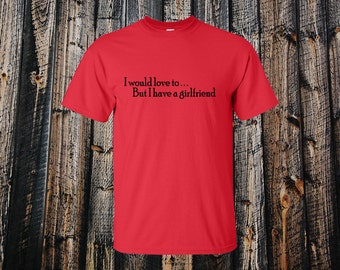 I would love to but I Have A Girlfriend- Funny T-shirt