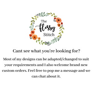 May include: A floral wreath with the text "The Flossy Stitch" in a handwritten font. The text is in a white circle with a green floral wreath around it. The text below the wreath says "Cant see what you're looking for? Most of my designs can be adapted/changed to suit your requirements and I also welcome brand new custom orders. Feel free to pop me a message and we can chat about it."