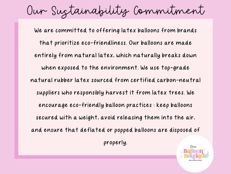 K&ouml;nnte beinhalten: Eine rosa-wei&szlig;e Grafik mit dem Text "Our Sustainability Commitment" und einer Beschreibung des Engagements des Unternehmens f&uuml;r die Verwendung von umweltfreundlichen Latexballons. Der Text lautet: "Wir verpflichten uns, Latexballons von Marken anzubieten, die Umweltfreundlichkeit priorisieren. Unsere Ballons werden vollst&auml;ndig aus Naturkautschuk hergestellt, der sich in der Umwelt auf nat&uuml;rliche Weise zersetzt. Wir verwenden hochwertigen Naturkautschuklatex aus zertifizierten CO2-neutralen Quellen, der verantwortungsvoll von Kautschukb&auml;umen geerntet wird. Wir f&ouml;rdern umweltfreundliche Ballonpraktiken: Ballons mit einem Gewicht sichern, das Freisetzen in die Luft vermeiden und sicherstellen, dass entleerte oder geplatzte Ballons ordnungsgem&auml;&szlig; entsorgt werden."