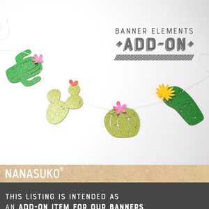 May include: Green glitter cactus banner elements with pink and yellow flowers.  The text "BANNER ELEMENTS +ADD-ON+" is at the top of the image.  The text "NANASUKO®" is at the bottom of the image.  The text "THIS LISTING IS INTENDED AS AN ADD-ON ITEM FOR OUR BANNERS STRING IS NOT INCLUDED PLEASE VISIT WWW.ETSY.COM/SHOP/NANAPARTYSIMPLIFIED OR CLICK THE LINK IN ITEM DETAILS TO BROWSE OUR BANNER SELECTIONS" is at the bottom of the image.