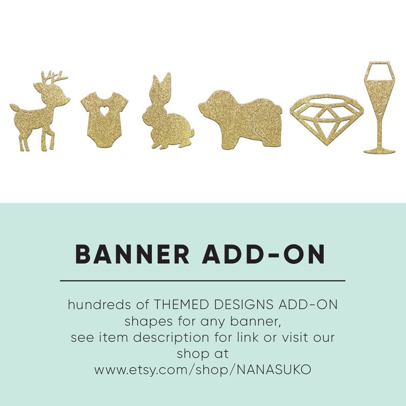 May include: Gold glitter banner add-on shapes for a party or event.  The shapes include a deer, onesie, bunny, pig, diamond, and champagne glass.  Hundreds of themed designs available.  See item description for link or visit www.etsy.com/shop/NANASUKO