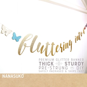 May include: Gold glitter banner with the words "fluttering into" and butterflies. The banner is pre-strung and comes with a thick, sturdy construction.  The banner is safely packaged and ships fast.