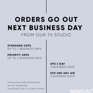 May include: A white background with black text that reads "Orders go out next business day from our TX studio".  The text also lists different shipping options with estimated delivery times, including Standard USPS, Priority USPS, UPS 3 Day, and UPS 2nd Day Air.