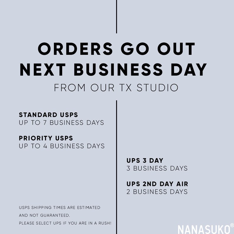 May include: A white background with black text that reads "Orders go out next business day from our TX studio".  The text also lists different shipping options with estimated delivery times, including Standard USPS, Priority USPS, UPS 3 Day, and UPS 2nd Day Air.