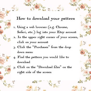 May include: A white background with pink floral accents and black text explaining how to download a pattern from Etsy. The text reads: "How to download your pattern 1. Using a web browser (e.g. Chrome, Safari, etc.) log into your Etsy account 2. In the upper right corner of your screen, click on your account 3. Click the "Purchases" from the drop down menu 4. Find the pattern you would like to download 5. Click on the "Download files" on the right side of the screen"