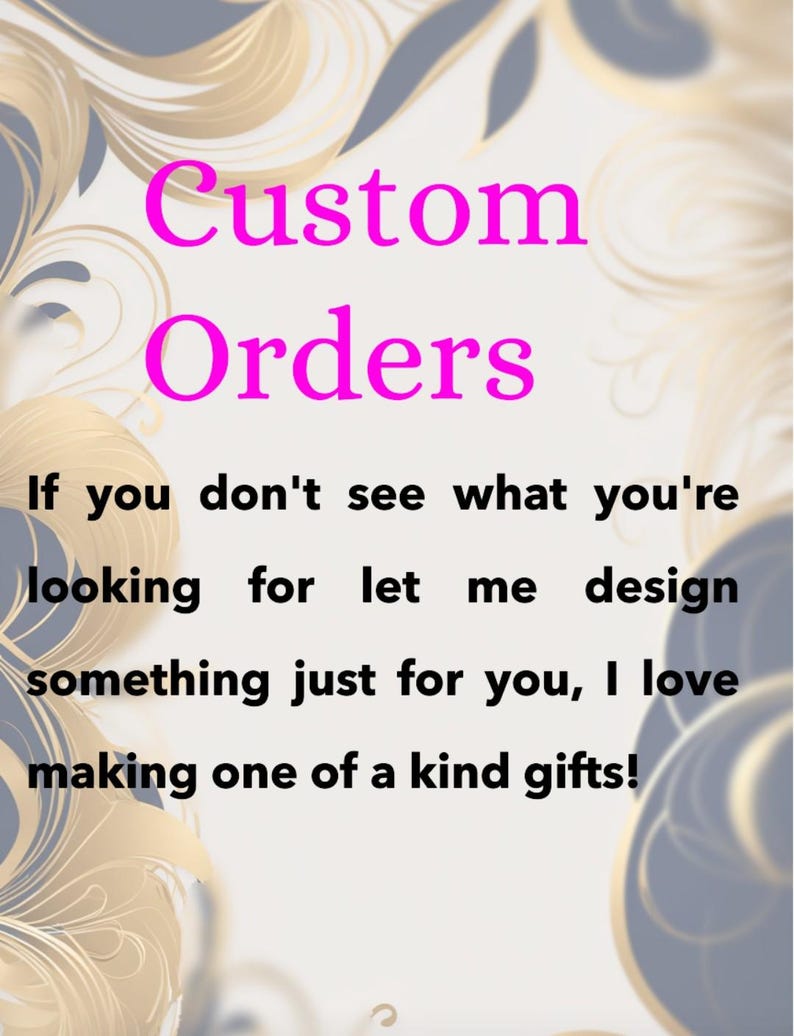 May include: A digital graphic with the words "Custom Orders" in bright pink. The text below states, "If you don't see what you're looking for let me design something just for you, I love making one of a kind gifts!" The background has a gold and blue swirl design.