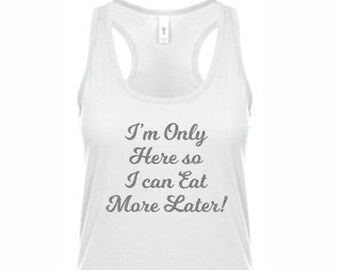 I'm Only Here So I Can Eat More Later - Funny work out Shirt - Perfect for the gym - Racerback tanks, workout clothing - Crew neck, v Neck