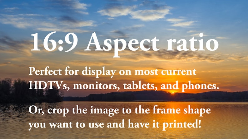May include: A scenic sunset over a lake with a text overlay that reads "16:9 Aspect ratio Perfect for display on most current HDTVs, monitors, tablets, and phones. Or, crop the image to the frame shape you want to use and have it printed!"