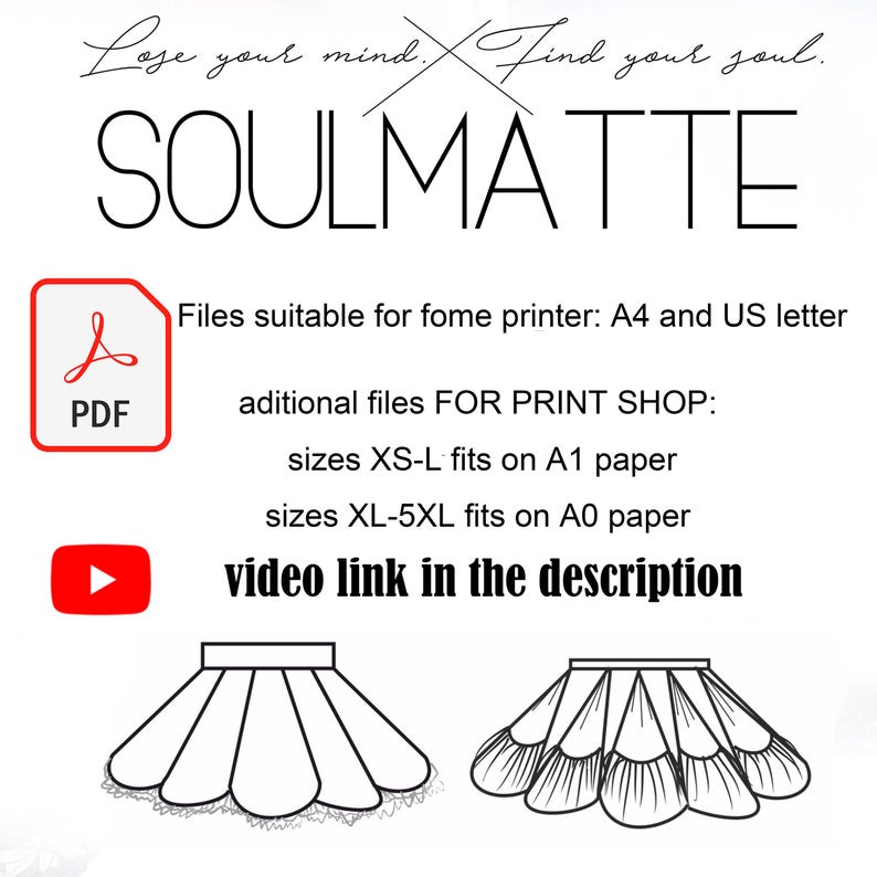 May include: Black and white line art illustration of two different skirt designs. The text "Lose your mind. Find your soul. SOULMATTE" is at the top of the image. The text "Files suitable for fome printer: A4 and US letter" is below the illustration. The text "aditional files FOR PRINT SHOP: sizes XS-L fits on A1 paper sizes XL-5XL fits on A0 paper video link in the description" is below the previous text.