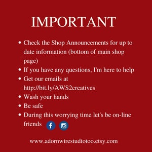 May include: Important information about a shop, including contact information, social media links, and a website address. The text reads: "Check the Shop Announcements for up to date information (bottom of main shop page). If you have any questions, I'm here to help. Get our emails at http://bit.ly/AWS2creatives. Wash your hands. Be safe. During this worrying time let's be on-line friends. www.adornwirestudiotoo.etsy.com"