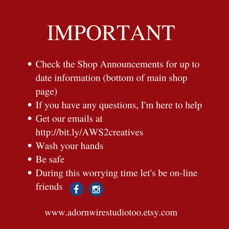 May include: Important information about a shop, including contact information, social media links, and a website address. The text reads: "Check the Shop Announcements for up to date information (bottom of main shop page). If you have any questions, I'm here to help. Get our emails at http://bit.ly/AWS2creatives. Wash your hands. Be safe. During this worrying time let's be on-line friends. www.adornwirestudiotoo.etsy.com"