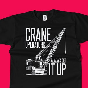 Funny Crane Shirt - Crane Operator Gift - Crane Operators Always Get It Up - Unisex Tee