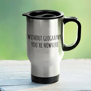 Geography Travel Mug - Geography Teacher Gift - Geographer Present - Without Geography, You&#39;re Nowhere