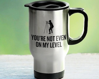 Funny Surveying Travel Mug - Surveyor Gift Idea - Land Surveyor Present - You're Not Even On My Level